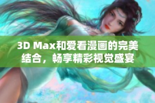 3D Max和爱看漫画的完美结合，畅享精彩视觉盛宴