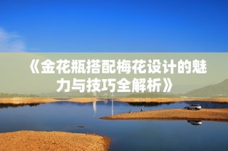 《金花瓶搭配梅花设计的魅力与技巧全解析》