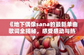 《地下偶像sana的最新单曲歌词全揭秘，感受感动与热血》