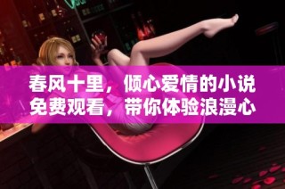 春风十里，倾心爱情的小说免费观看，带你体验浪漫心事