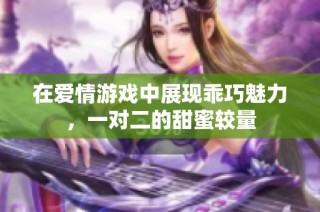 在爱情游戏中展现乖巧魅力，一对二的甜蜜较量