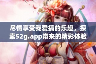 尽情享受我爱搞的乐趣，探索52g.app带来的精彩体验
