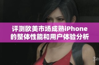 评测欧美市场成熟iPhone的整体性能和用户体验分析