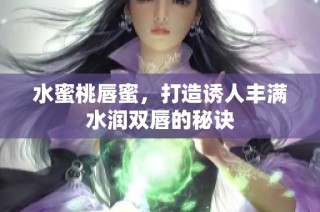 水蜜桃唇蜜，打造诱人丰满水润双唇的秘诀