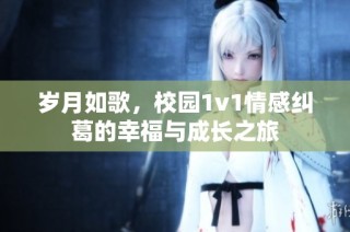 岁月如歌，校园1v1情感纠葛的幸福与成长之旅