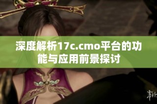 深度解析17c.cmo平台的功能与应用前景探讨