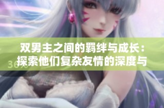 双男主之间的羁绊与成长：探索他们复杂友情的深度与真相