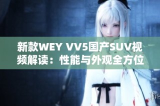 新款WEY VV5国产SUV视频解读：性能与外观全方位体验