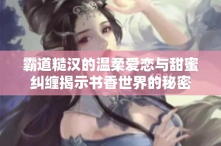 霸道糙汉的温柔爱恋与甜蜜纠缠揭示书香世界的秘密