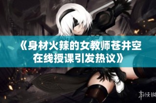 《身材火辣的女教师苍井空在线授课引发热议》