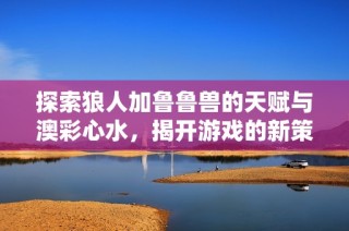 探索狼人加鲁鲁兽的天赋与澳彩心水，揭开游戏的新策略与玩法