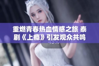重燃青春热血情感之旅 泰剧《上瘾》引发观众共鸣