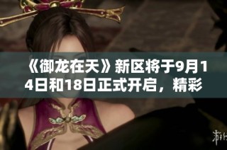 《御龙在天》新区将于9月14日和18日正式开启，精彩活动不容错过！