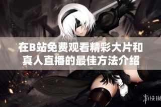 在B站免费观看精彩大片和真人直播的最佳方法介绍