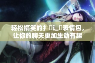 轻松搞笑的扌喿辶畐表情包，让你的聊天更加生动有趣