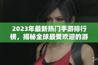 2023年最新热门手游排行榜，揭秘全球最受欢迎的游戏国家
