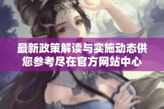 最新政策解读与实施动态供您参考尽在官方网站中心