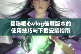 揭秘糖心vlog破解版本的使用技巧与下载安装指南