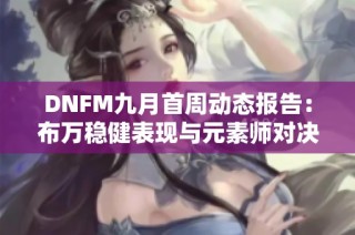 DNFM九月首周动态报告：布万稳健表现与元素师对决再现传奇
