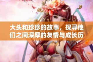 大头和珍珍的故事，探寻他们之间深厚的友情与成长历程