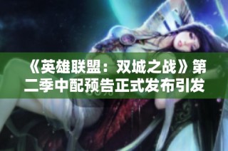 《英雄联盟：双城之战》第二季中配预告正式发布引发期待