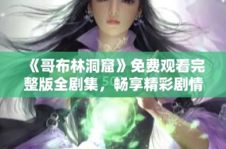 《哥布林洞窟》免费观看完整版全剧集，畅享精彩剧情与冒险旅程