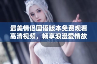 最美情侣国语版本免费观看高清视频，畅享浪漫爱情故事