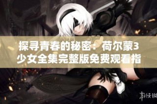 探寻青春的秘密：荷尔蒙3少女全集完整版免费观看指南