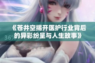 《苍井空揭开医护行业背后的异彩纷呈与人生故事》