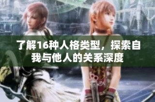 了解16种人格类型，探索自我与他人的关系深度
