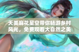 天美麻花星空带你畅游乡村风光，免费观看大自然之美