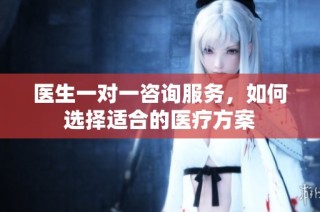 医生一对一咨询服务，如何选择适合的医疗方案
