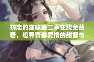 初恋的滋味第二季在线免费看，追寻青春爱情的甜蜜与苦涩