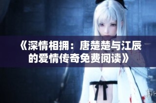 《深情相拥：唐楚楚与江辰的爱情传奇免费阅读》
