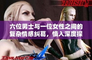 六位男士与一位女性之间的复杂情感纠葛，慎入深度探讨彼此关系