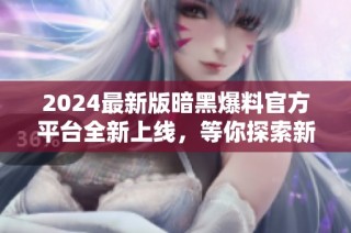 2024最新版暗黑爆料官方平台全新上线，等你探索新内容