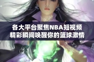 各大平台聚焦NBA短视频精彩瞬间唤醒你的篮球激情