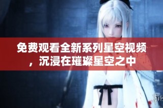 免费观看全新系列星空视频，沉浸在璀璨星空之中