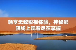 畅享无敌影视体验，神秘影院线上观看尽在掌握