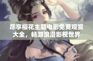尽享樱花主题电影免费观赏大全，畅游浪漫影视世界
