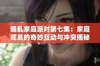 混乱家庭派对第七集：家庭成员的奇妙互动与冲突揭秘