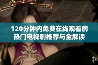 120分钟内免费在线观看的热门电视剧推荐与全解读