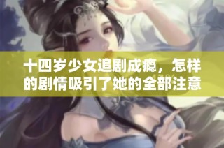十四岁少女追剧成瘾，怎样的剧情吸引了她的全部注意力