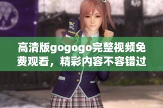 高清版gogogo完整视频免费观看，精彩内容不容错过