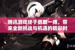 腾讯游戏终于勇敢一搏，带来全新挑战与机遇的精彩时刻即将开启