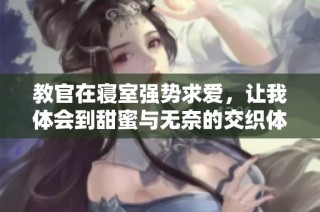 教官在寝室强势求爱，让我体会到甜蜜与无奈的交织体验