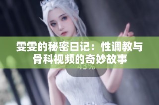 雯雯的秘密日记：性调教与骨科视频的奇妙故事