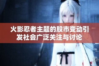 火影忍者主题的股市变动引发社会广泛关注与讨论