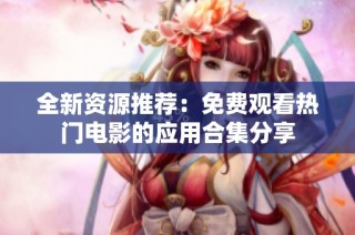 全新资源推荐：免费观看热门电影的应用合集分享