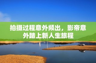 拍摄过程意外频出，影帝意外踏上新人生旅程